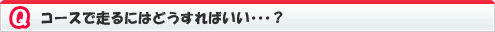 コースで走るにはどうすればいい･･･？