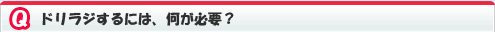 ドリラジするには、何が必要？